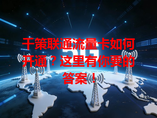 千策联通流量卡如何开通？这里有你要的答案！