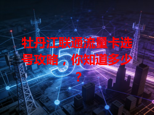 牡丹江联通流量卡选号攻略，你知道多少？