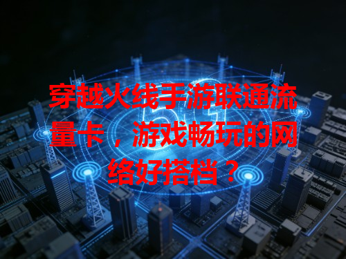 穿越火线手游联通流量卡，游戏畅玩的网络好搭档？
