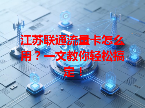 江苏联通流量卡怎么用？一文教你轻松搞定！