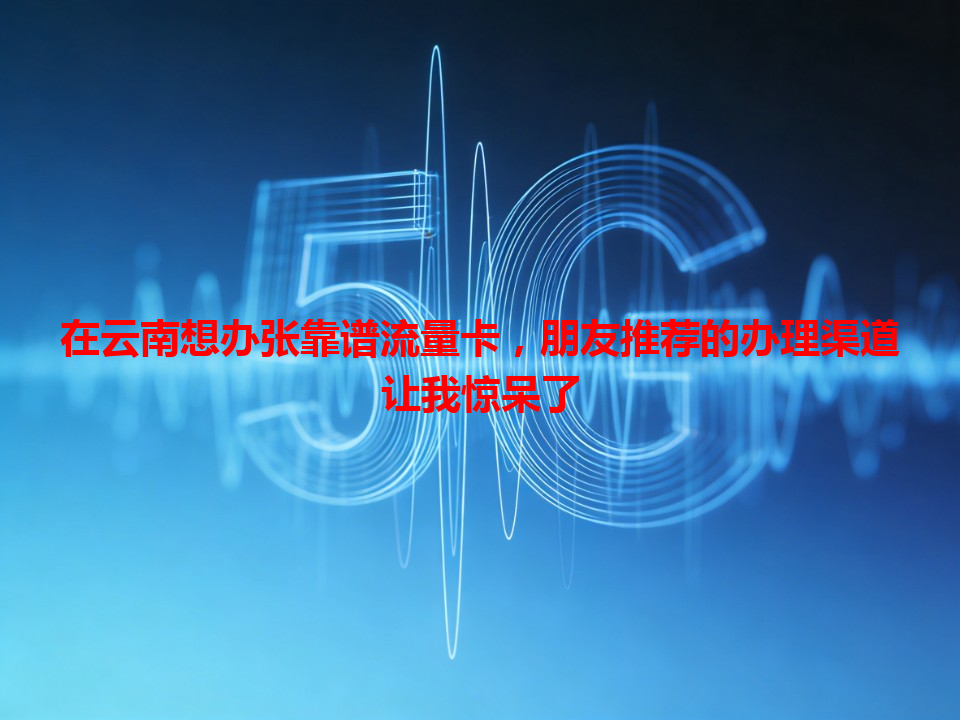 在云南想办张靠谱流量卡，朋友推荐的办理渠道让我惊呆了