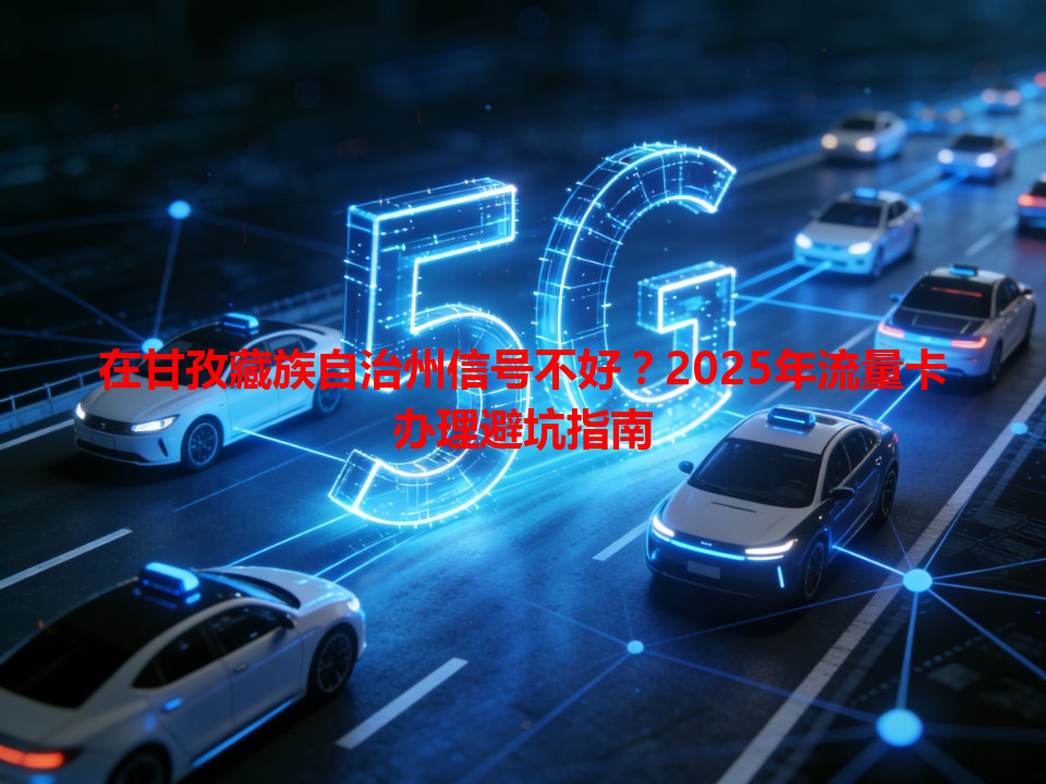 在甘孜藏族自治州信号不好？2025年流量卡办理避坑指南