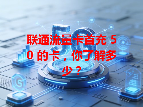 联通流量卡首充 50 的卡，你了解多少？