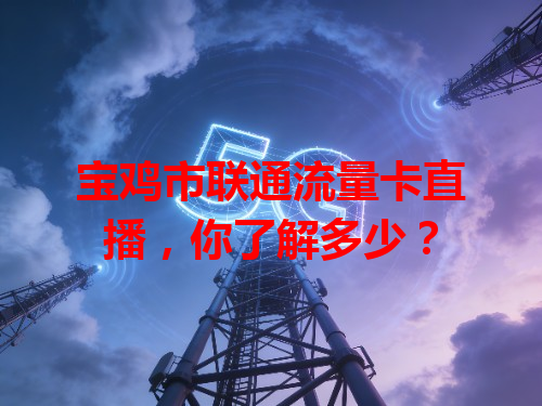 宝鸡市联通流量卡直播，你了解多少？