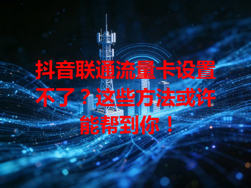 抖音联通流量卡设置不了？这些方法或许能帮到你！