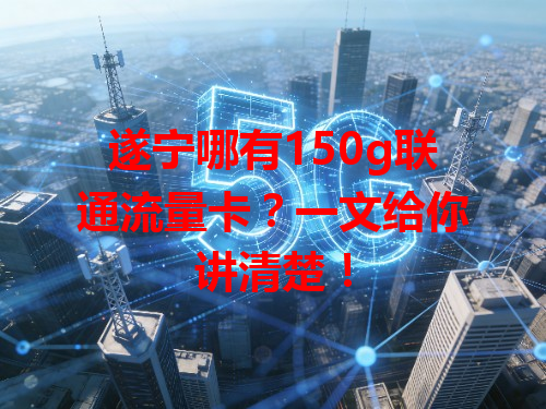 遂宁哪有150g联通流量卡？一文给你讲清楚！
