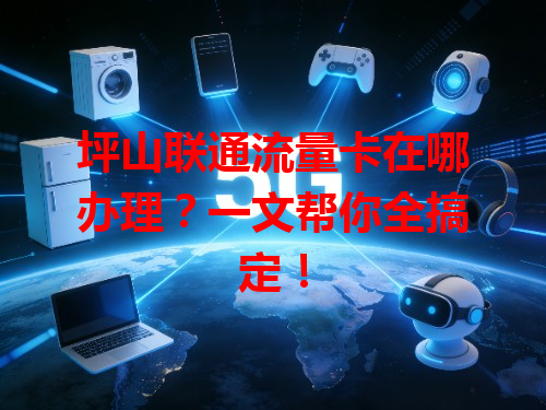 坪山联通流量卡在哪办理？一文帮你全搞定！