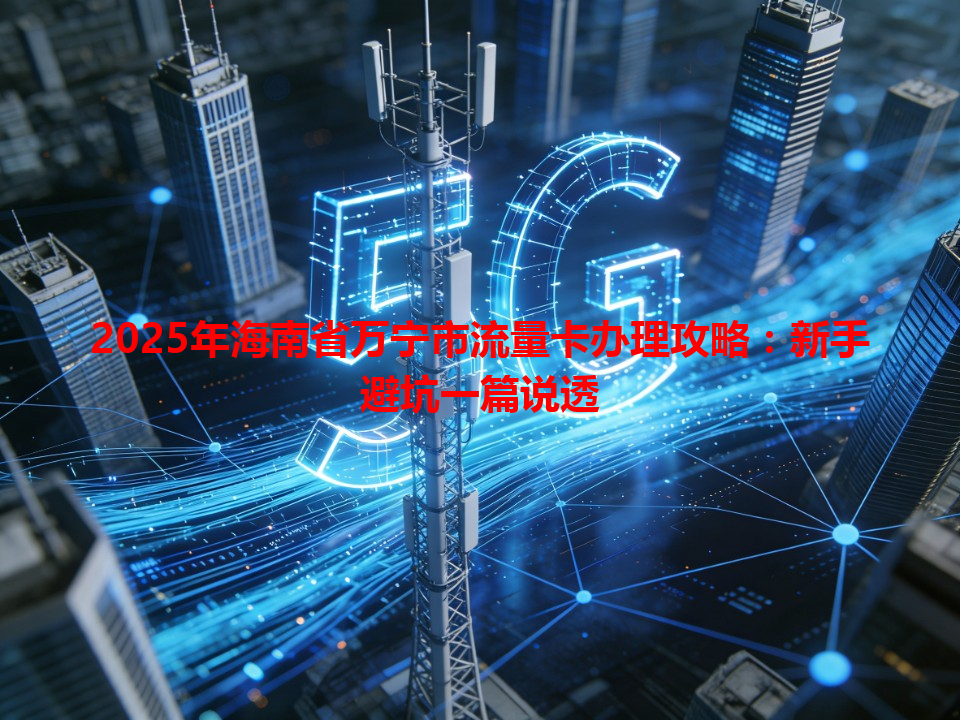 2025年海南省万宁市流量卡办理攻略：新手避坑一篇说透