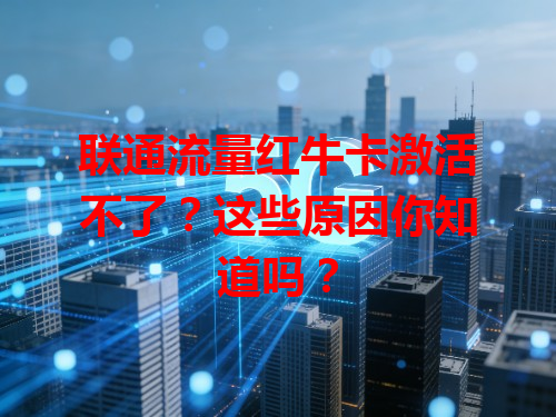 联通流量红牛卡激活不了？这些原因你知道吗？