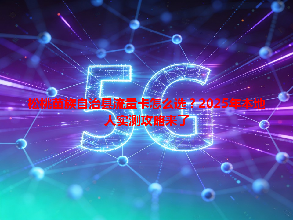 松桃苗族自治县流量卡怎么选？2025年本地人实测攻略来了