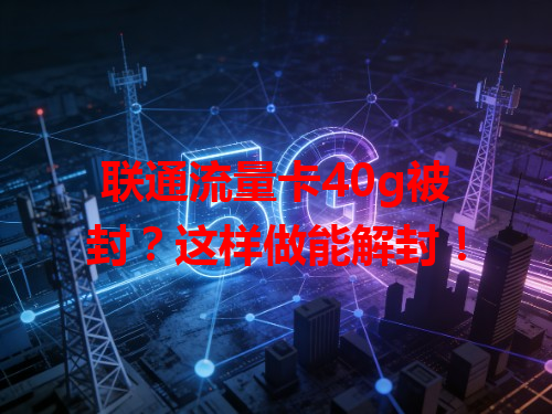 联通流量卡40g被封？这样做能解封！