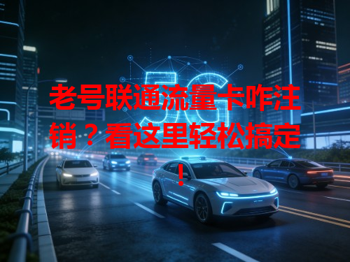 老号联通流量卡咋注销？看这里轻松搞定！