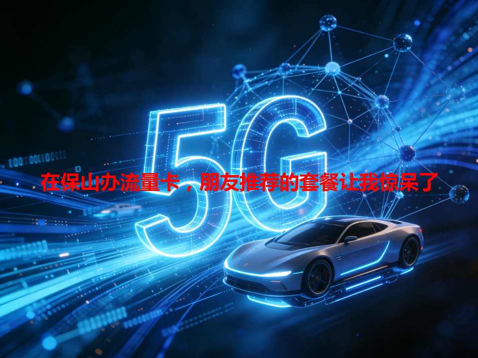 在保山办流量卡，朋友推荐的套餐让我惊呆了