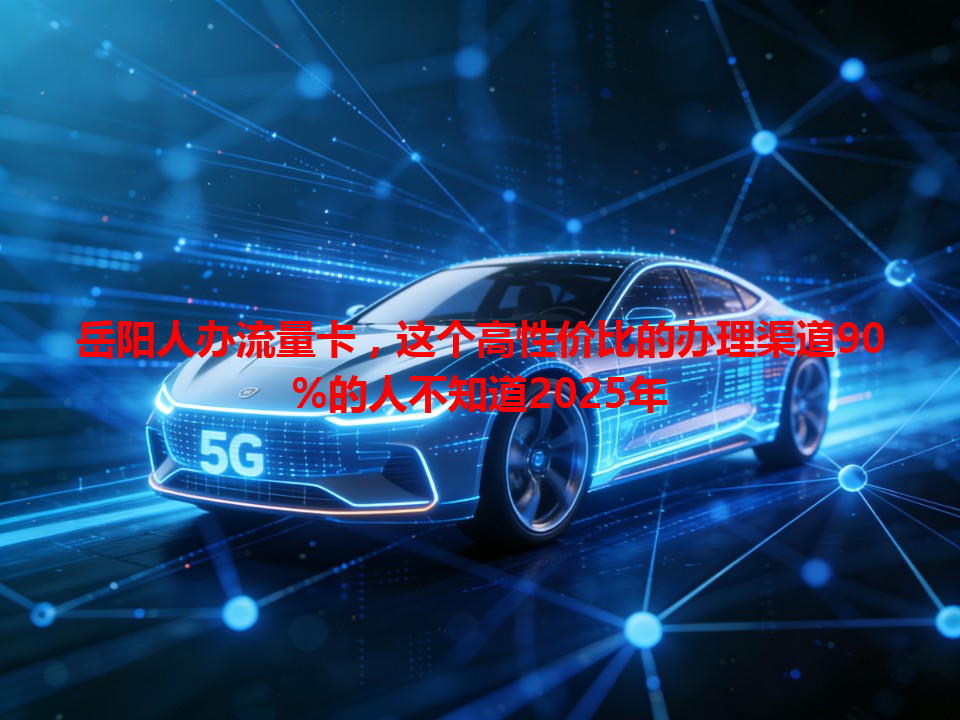 岳阳人办流量卡，这个高性价比的办理渠道90%的人不知道2025年