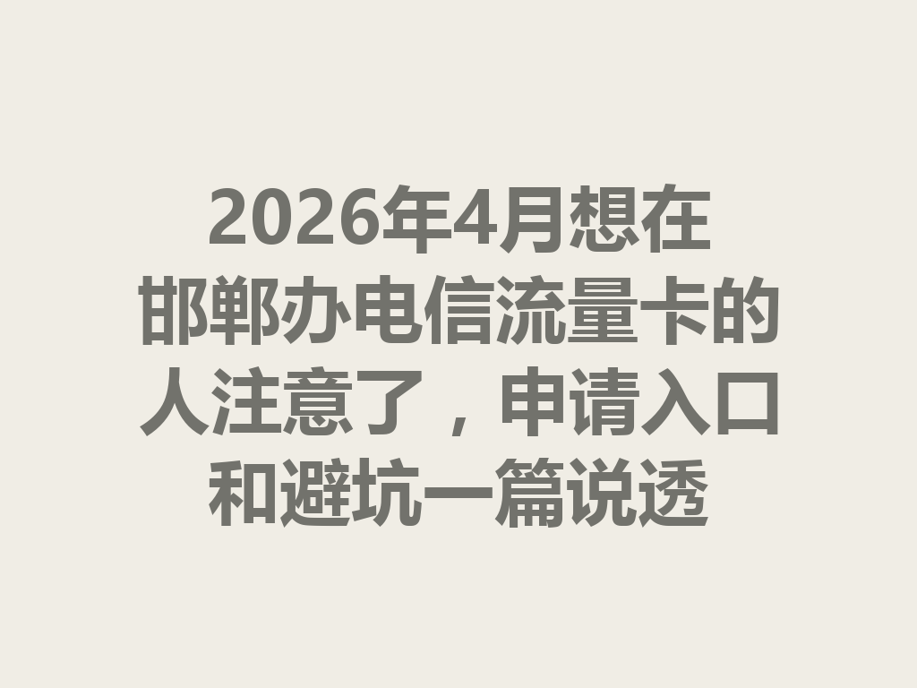 2026年4月想在邯郸办电信流量卡的人注意了，申请入口和避坑一篇说透