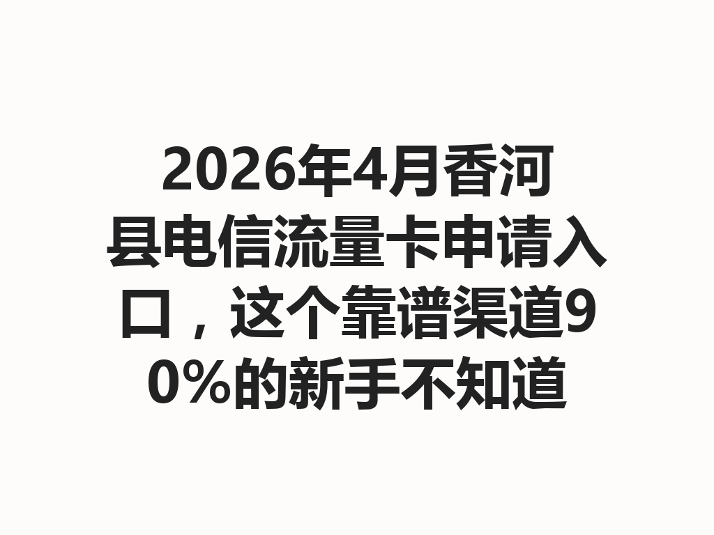 2026年4月香河县电信流量卡申请入口，这个靠谱渠道90%的新手不知道