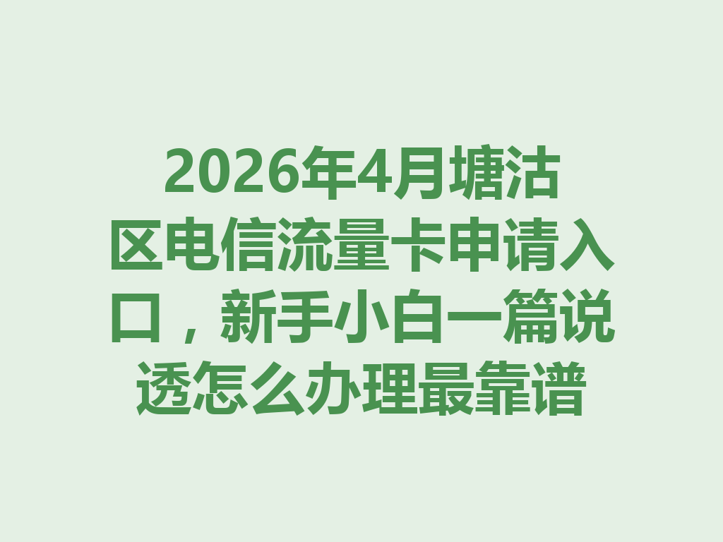 2026年4月塘沽区电信流量卡申请入口，新手小白一篇说透怎么办理最靠谱