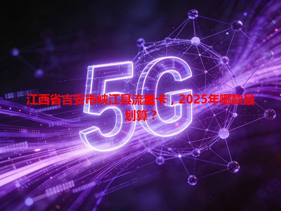 江西省吉安市峡江县流量卡，2025年哪款最划算？