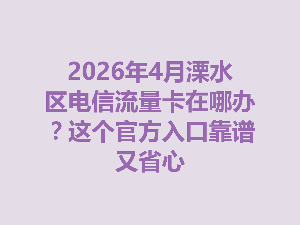 2026年4月溧水区电信流量卡在哪办？这个官方入口靠谱又省心