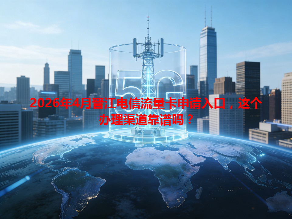2026年4月晋江电信流量卡申请入口，这个办理渠道靠谱吗？