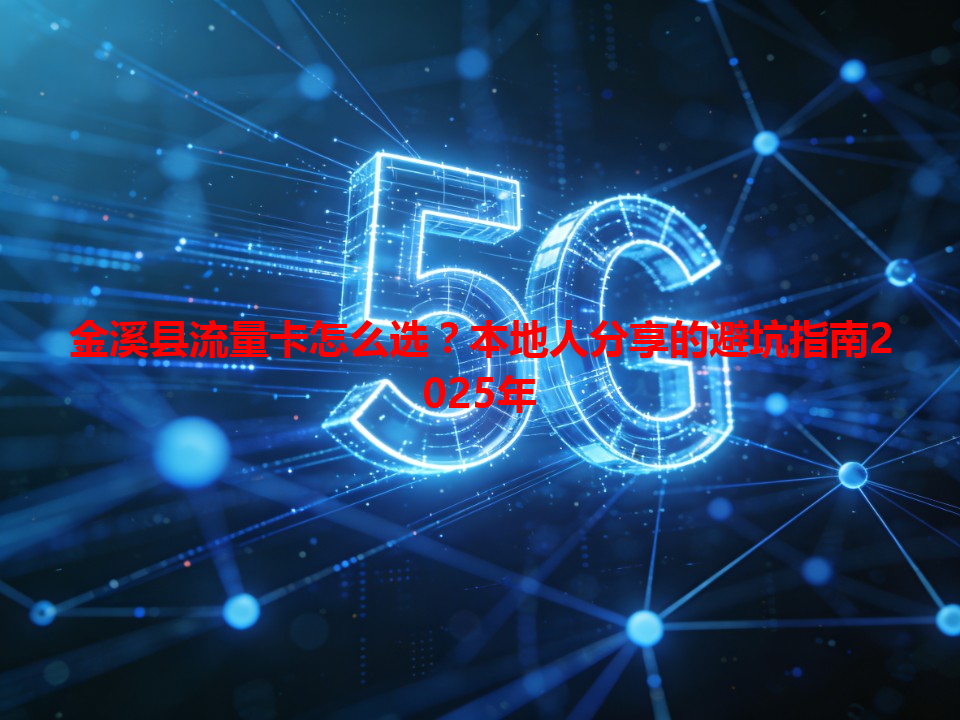 金溪县流量卡怎么选？本地人分享的避坑指南2025年