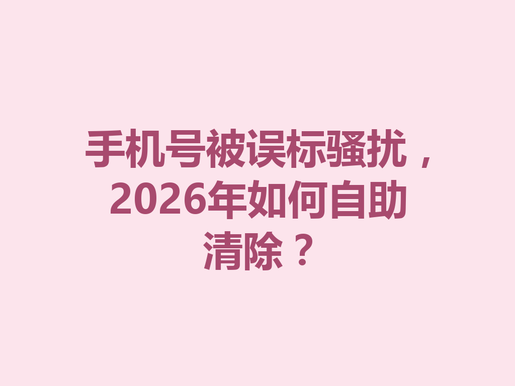 手机号被误标骚扰，2026年如何自助清除？