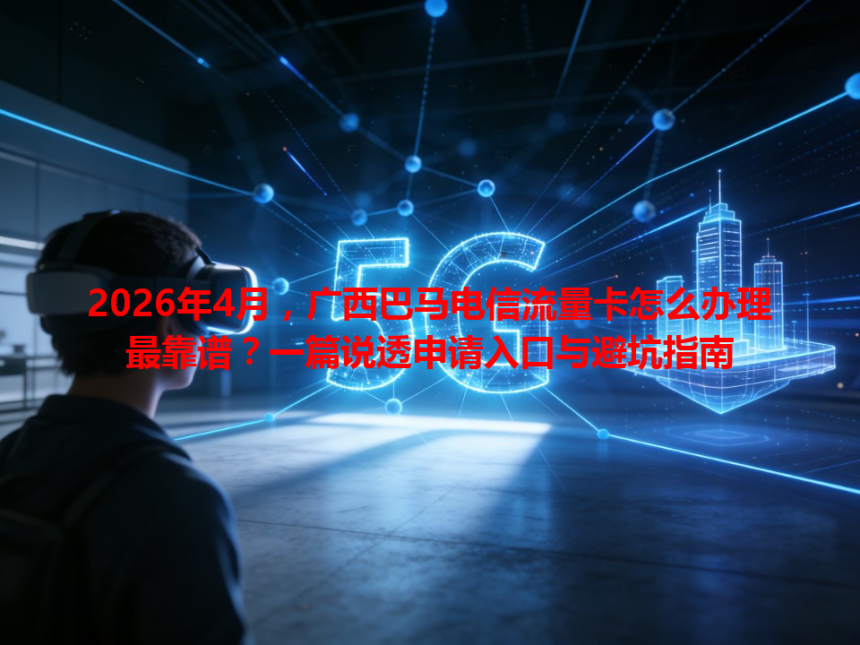 2026年4月，广西巴马电信流量卡怎么办理最靠谱？一篇说透申请入口与避坑指南