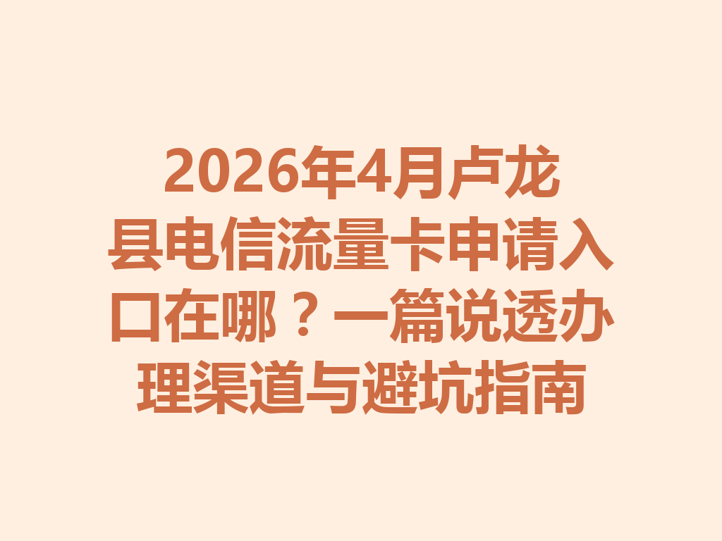 2026年4月卢龙县电信流量卡申请入口在哪？一篇说透办理渠道与避坑指南