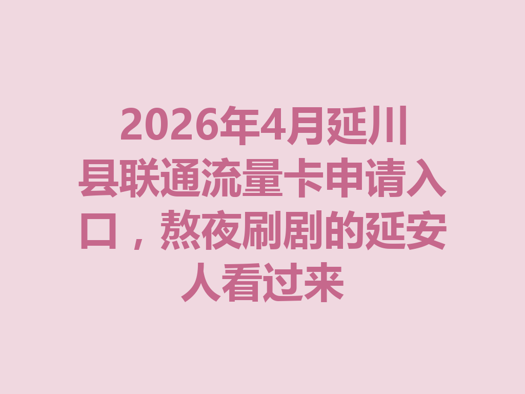 2026年4月延川县联通流量卡申请入口，熬夜刷剧的延安人看过来