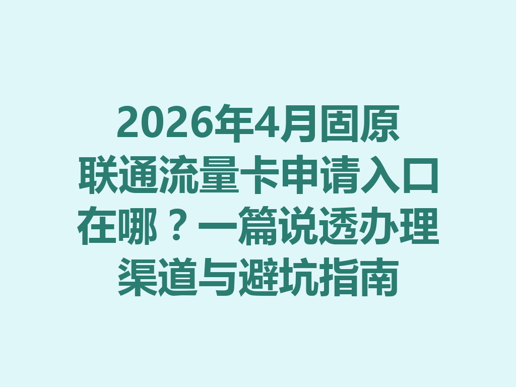 2026年4月固原联通流量卡申请入口在哪？一篇说透办理渠道与避坑指南