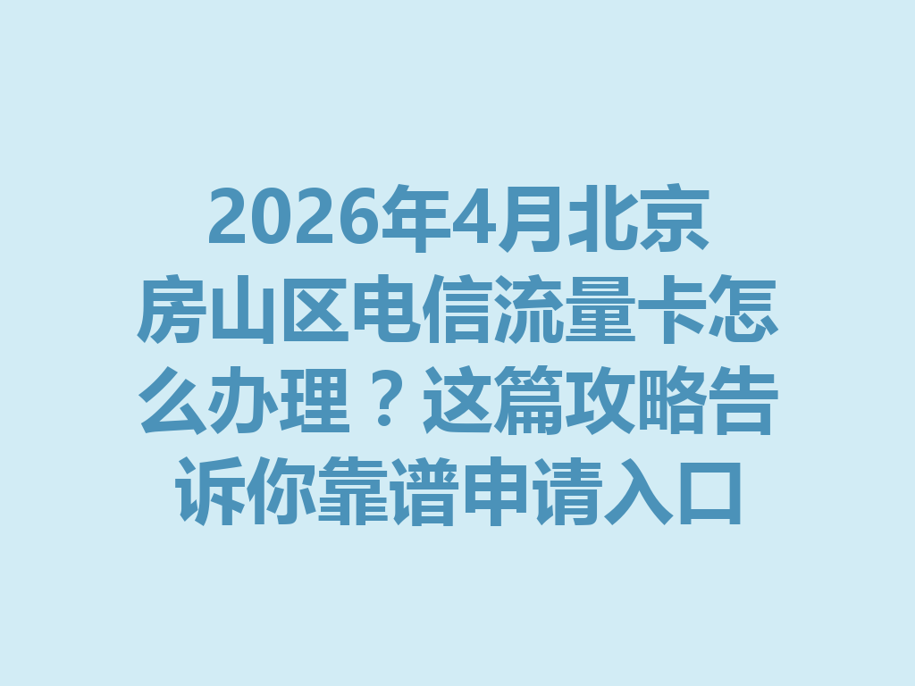 2026年4月北京房山区电信流量卡怎么办理？这篇攻略告诉你靠谱申请入口