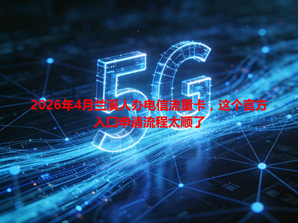 2026年4月兰溪人办电信流量卡，这个官方入口申请流程太顺了