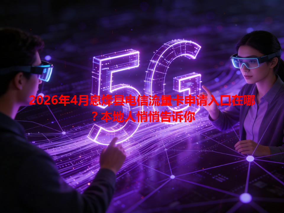 2026年4月息烽县电信流量卡申请入口在哪？本地人悄悄告诉你