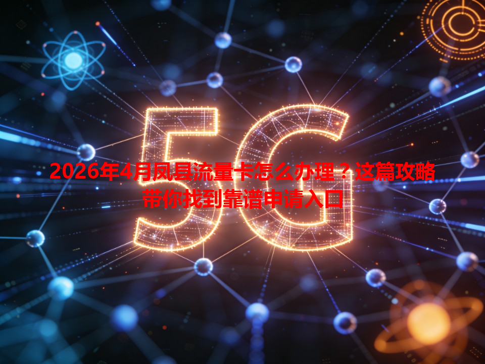 2026年4月凤县流量卡怎么办理？这篇攻略带你找到靠谱申请入口