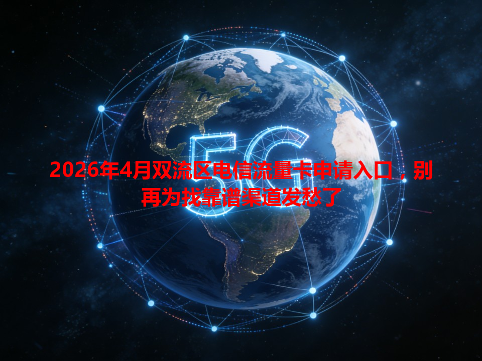 2026年4月双流区电信流量卡申请入口，别再为找靠谱渠道发愁了