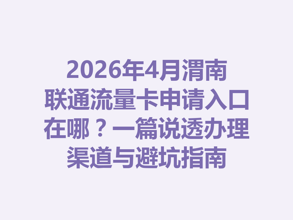 2026年4月渭南联通流量卡申请入口在哪？一篇说透办理渠道与避坑指南
