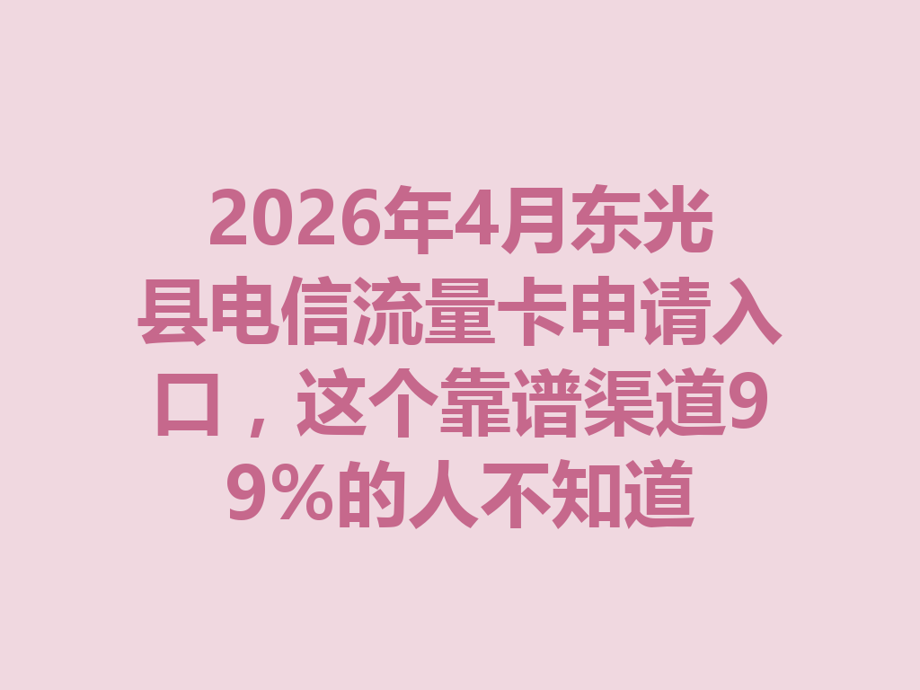 2026年4月东光县电信流量卡申请入口，这个靠谱渠道99%的人不知道