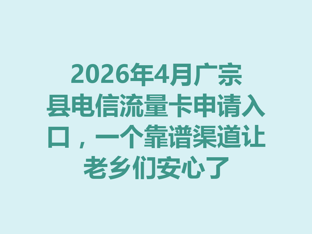 2026年4月广宗县电信流量卡申请入口，一个靠谱渠道让老乡们安心了