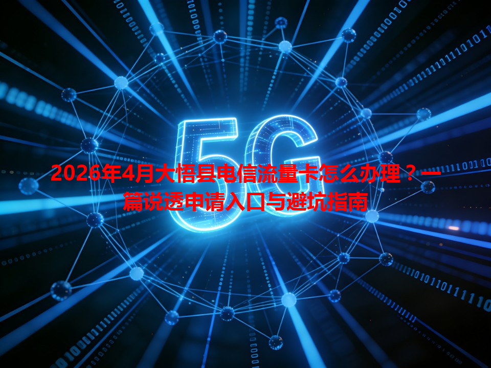 2026年4月大悟县电信流量卡怎么办理？一篇说透申请入口与避坑指南