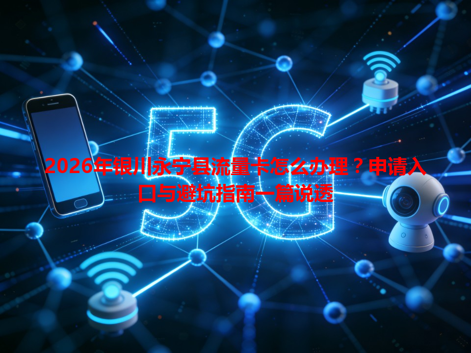 2026年银川永宁县流量卡怎么办理？申请入口与避坑指南一篇说透