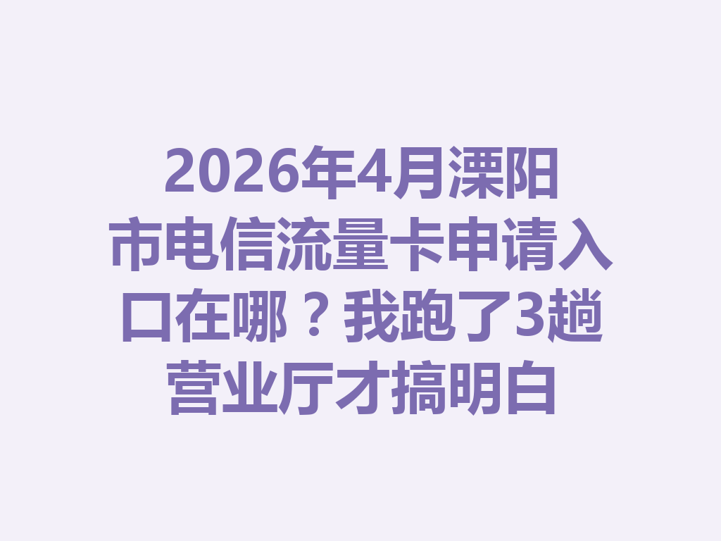 2026年4月溧阳市电信流量卡申请入口在哪？我跑了3趟营业厅才搞明白