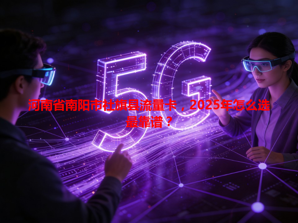 河南省南阳市社旗县流量卡，2025年怎么选最靠谱？