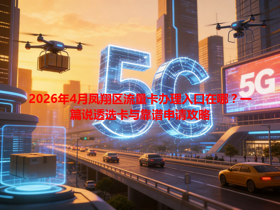 2026年4月凤翔区流量卡办理入口在哪？一篇说透选卡与靠谱申请攻略