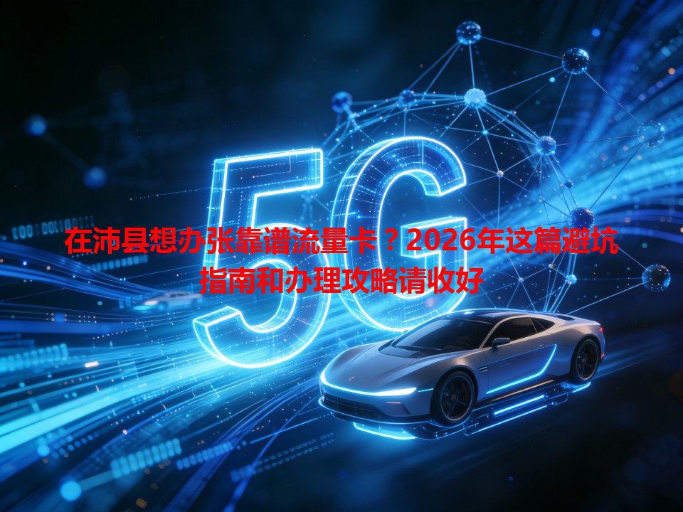 在沛县想办张靠谱流量卡？2026年这篇避坑指南和办理攻略请收好