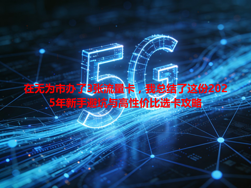 在无为市办了3张流量卡，我总结了这份2025年新手避坑与高性价比选卡攻略