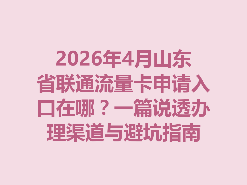 2026年4月山东省联通流量卡申请入口在哪？一篇说透办理渠道与避坑指南