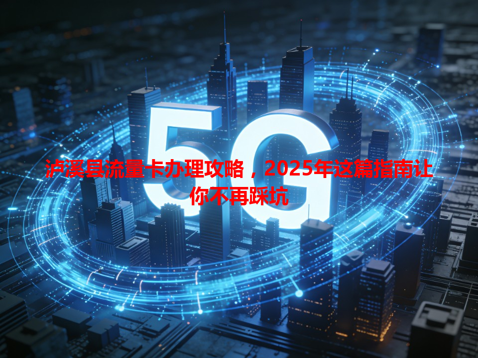 泸溪县流量卡办理攻略，2025年这篇指南让你不再踩坑