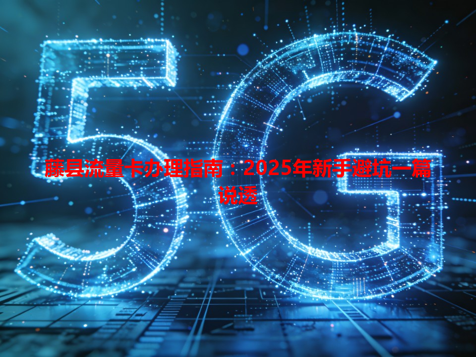 藤县流量卡办理指南：2025年新手避坑一篇说透