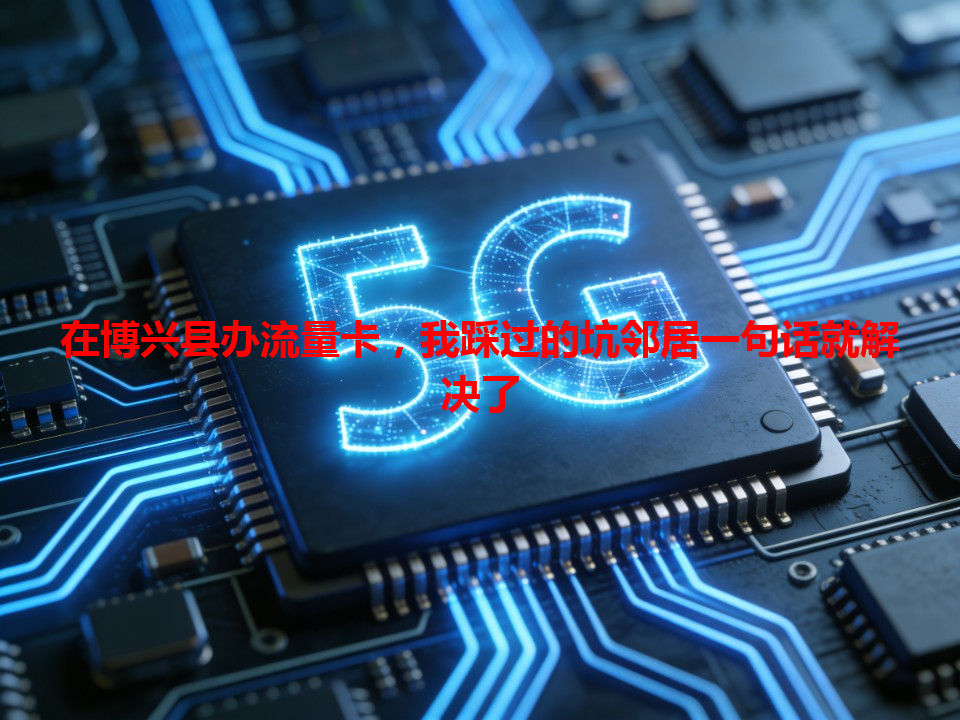 在博兴县办流量卡，我踩过的坑邻居一句话就解决了