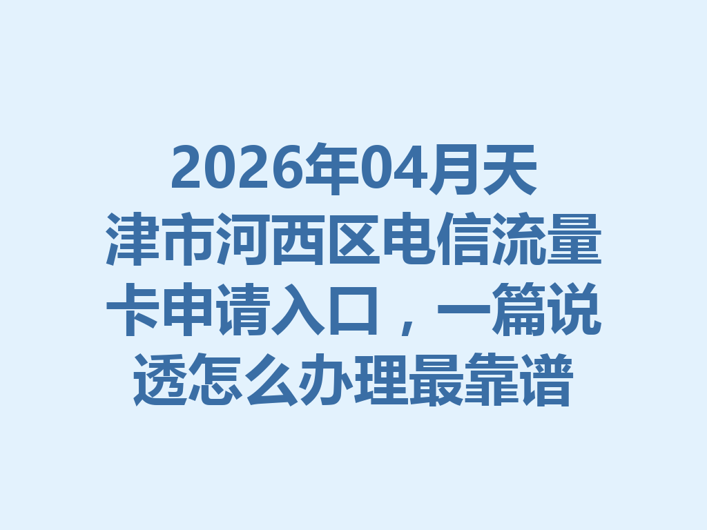 2026年04月天津市河西区电信流量卡申请入口，一篇说透怎么办理最靠谱